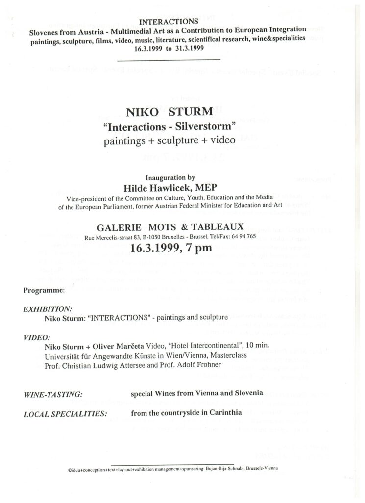 Interaktionen – Slowenen aus Österreich – Multimediale Kunst als Beitrag zur europäischen Integration. Gemälde, Skulpturen, Filme, Videos, Musik, Literatur, wissenschaftliche Forschung, Weine und Spezialitäten, Galerie Mots et Tableaux, Brüssel, 23.3.1999, Niko Sturm, Interaktionen Silverstorm, Eröffnung durch Hilde Hawlicek, MdEP, Vizepräsidentin des Ausschusses für Kultur, Jugend, Bildung und Medien des Europäischen Parlaments, ehemalige österreichische Bundesministerin für Unterricht und Kunst 16.3.1999 Programm